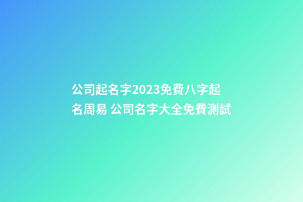 公司起名字2023免費八字起名周易 公司名字大全免費測試-第1張-公司起名-玄機派